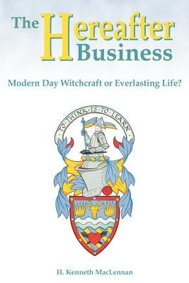 The Hereafter Business: Modern Day Witchcraft or Everlasting Life? by MacLennan, Howard Kenneth