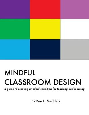 Mindful Classroom Design: A guide to creating an ideal condition for teaching and learning by Medders, Bee L.