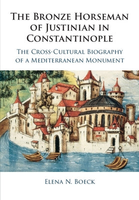 The Bronze Horseman of Justinian in Constantinople: The Cross-Cultural Biography of a Mediterranean Monument by Boeck, Elena N.