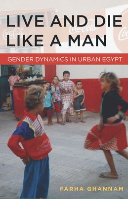 Live and Die Like a Man: Gender Dynamics in Urban Egypt by Ghannam, Farha