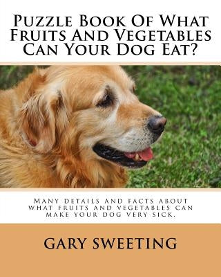 Puzzle Book Of What Fruits And Vegetables Can Your Dog Eat?: Many details and facts about what fruits and vegetables can make your dog very sick inclu by Sweeting, Gary