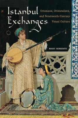 Istanbul Exchanges: Ottomans, Orientalists, and Nineteenth-Century Visual Culture by Roberts, Mary