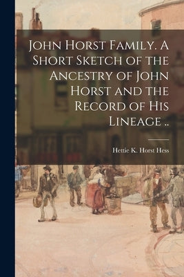 John Horst Family. A Short Sketch of the Ancestry of John Horst and the Record of His Lineage .. by Hess, Hettie K. Horst 1871-