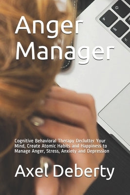 Anger Manager: Cognitive Behavioral Therapy Declutter Your Mind, Create Atomic Habits and Happiness to Manage Anger, Stress, Anxiety and Depression by Deberty, Axel