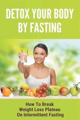 Detox Your Body By Fasting: How To Break Weight Loss Plateau On Intermittent Fasting: Intermittent Fasting Benefits by Lutts, Angelo