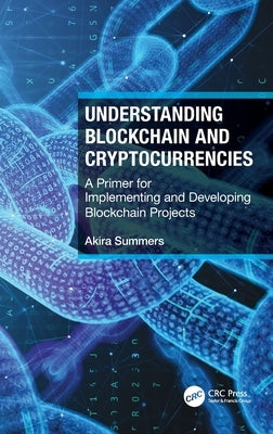 Understanding Blockchain and Cryptocurrencies: A Primer for Implementing and Developing Blockchain Projects by Summers, Akira
