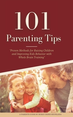 101 Parenting Tips: Proven Methods for Raising Children and Improving Kids Behavior with Whole Brain Training by Ekine-Ogunlana, Bukky