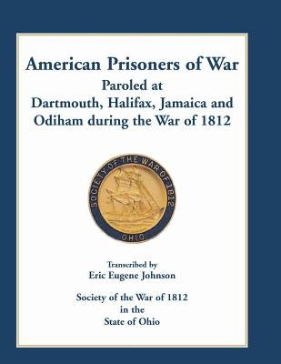 American Prisoners of War Paroled at Dartmouth, Halifax, Jamaica and Odiham during the War of 1812 by Johnson, Eric Eugene
