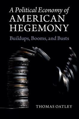 A Political Economy of American Hegemony: Buildups, Booms, and Busts by Oatley, Thomas