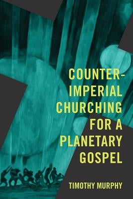 Counter-Imperial Churching for a Planetary Gospel: Radical Discipleship for Today by Murphy, Timothy