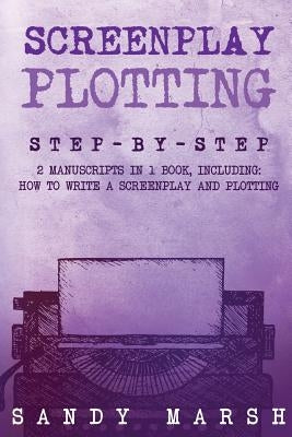Screenplay Plotting: Step-by-Step - 2 Manuscripts in 1 Book - Essential Movie Plot, TV Script Plot and Screenplay Plot Writing Tricks Any W by Marsh, Sandy