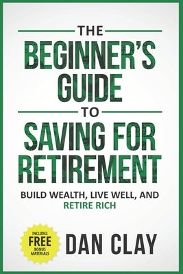 The Beginner's Guide To Saving For Retirement: Build Wealth, Live Well, And Retire Rich by Clay, Dan