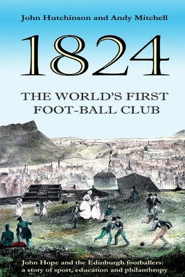 The World's First Football Club (1824): John Hope and the Edinburgh footballers: a story of sport, education and philanthropy by Mitchell, Andy
