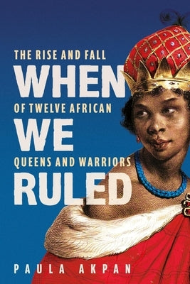 When We Ruled: The Rise and Fall of Twelve African Queens and Warriors by Akpan, Paula