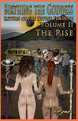 Birthing the Goddess, Return of the Divine Feminine, Volume II "The Rise" by Brown, J. S.