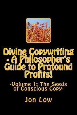 Divine Copywriting - A Philosopher's Guide to Profound Profits!: Volume I: The Seeds of Conscious Copy by Low Jl, Jon