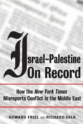 Israel-Palestine on Record: How the New York Times Misreports Conflict in the Middle East by Falk, Richard