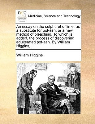 An Essay on the Sulphuret of Lime, as a Substitute for Pot-Ash; Or a New Method of Bleaching. to Which Is Added, the Process of Discovering Adulterate by Higgins, William