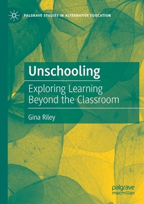 Unschooling: Exploring Learning Beyond the Classroom by Riley, Gina