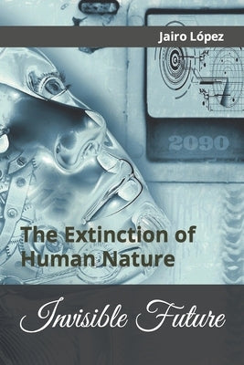 Invisible Future: The Extinction of Human Nature by López, Jairo E.