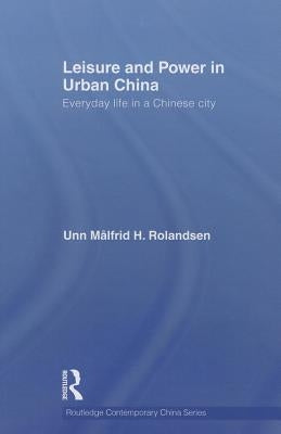 Leisure and Power in Urban China: Everyday Life in a Chinese City by Rolandsen, Unn Målfrid