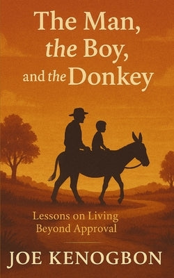 The Man, the Boy, and the Donkey: Lessons on Living Beyond Approval by Kenogbon, Joe