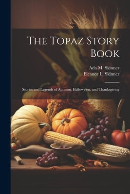 The Topaz Story Book: Stories and Legends of Autumn, Hallowe'en, and Thanksgiving by Skinner, Ada M. B. 1878