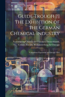 Guide Trough [!] the Exhibition of the German Chemical Industry: Columbian Exposition in Chicago 1893 by Vereinigung Chemischer Fabriken Deuts
