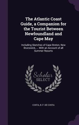 The Atlantic Coast Guide, a Companion for the Tourist Between Newfoundland and Cape May: Including Sketches of Cape Breton, New Brunswick, ... With an by De Costa, Costa B. F.