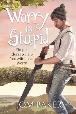 Worry is Stupid: Simple Ideas To Help You Minimize Worry by Baker, Tom