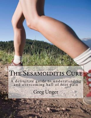 The Sesamoiditis Cure: A definitive guide to understanding and overcoming ball of foot pain by Unger, Greg