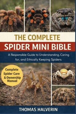 The Complete Spider Mini Bible: A Responsible Guide to Understanding, Caring for, and Ethically Keeping Spiders by Halverin, Thomas
