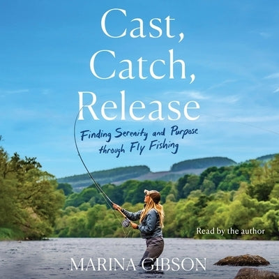 Cast, Catch, Release: Finding Serenity and Purpose Through Fly Fishing by Gibson, Marina