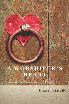 A Worshiper's Heart: God is Searching for You by Patarello, Linda