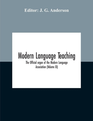 Modern Language Teaching; The Official Organ Of The Modern Language Association (Volume Xi) by G. Anderson, J.