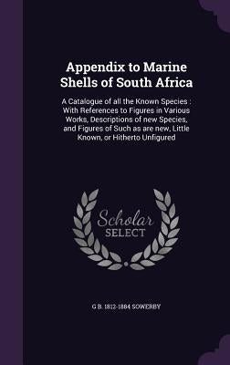 Appendix to Marine Shells of South Africa: A Catalogue of all the Known Species: With References to Figures in Various Works, Descriptions of new Spec by Sowerby, G. B.