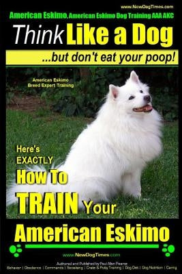 American Eskimo, American Eskimo Dog Training AAA AKC: Think Like a Dog But Don't Eat Your Poop! American Eskimo Breed Expert Training: Here's EXACTLY by Pearce, Paul Allen