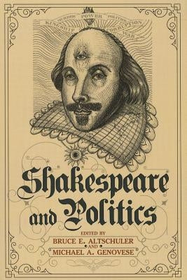 Shakespeare and Politics: What a Sixteenth-Century Playwright Can Tell Us about Twenty-First-Century Politics by Altschuler, Bruce E.