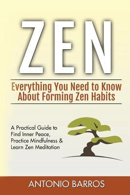 Zen: Everything You Need to Know About Forming Zen Habits - A Practical Guide to Find Inner Peace, Practice Mindfulness & Learn Zen Meditation by Barros, Antonio