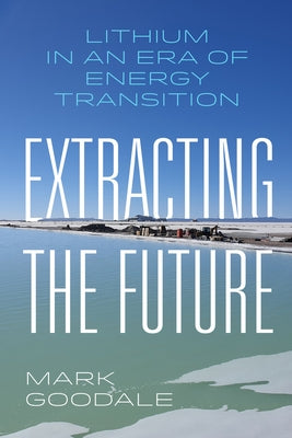 Extracting the Future: Lithium in an Era of Energy Transition by Goodale, Mark