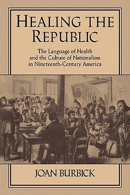 Healing the Republic: The Language of Health and the Culture of Nationalism in Nineteenth-Century America by Burbick, Joan