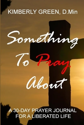 Something To Pray About: A 30 - Day Prayer Journal for a Liberated Life by Green, Kimberly