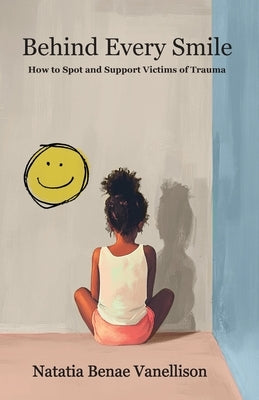 Behind Every Smile: How to Spot and Support Victims of Trauma: How to Spot and Support Victims of Trauma by Vanellison, Natatia Benae
