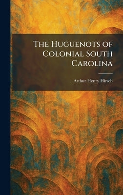The Huguenots of Colonial South Carolina by Hirsch, Arthur Henry