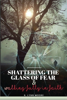 Shattering The Glass Of Fear: Walking Fully In Faith by Moore, R. Lynn