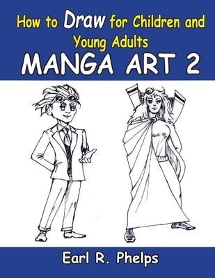 How To Draw For Children And Young Adults: Manga Art 2: Manga Art 2 by Phelps, Earl R.