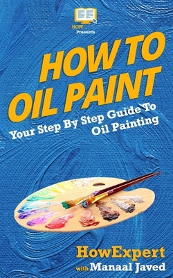 How To Oil Paint: Your Step-By-Step Guide To Oil Painting by Javed, Manaal