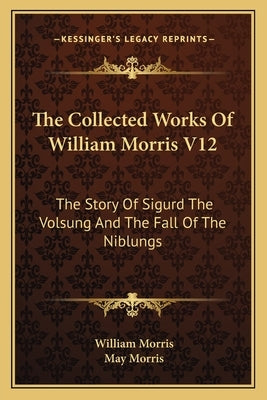 The Collected Works Of William Morris V12: The Story Of Sigurd The Volsung And The Fall Of The Niblungs by Morris, William