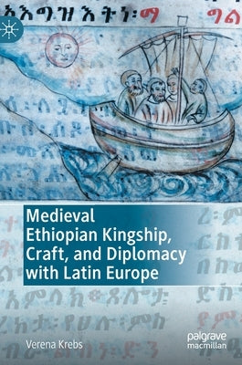 Medieval Ethiopian Kingship, Craft, and Diplomacy with Latin Europe by Krebs, Verena