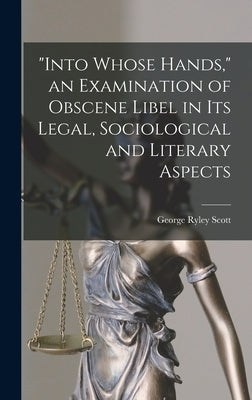 "Into Whose Hands," an Examination of Obscene Libel in Its Legal, Sociological and Literary Aspects by Scott, George Ryley 1886-